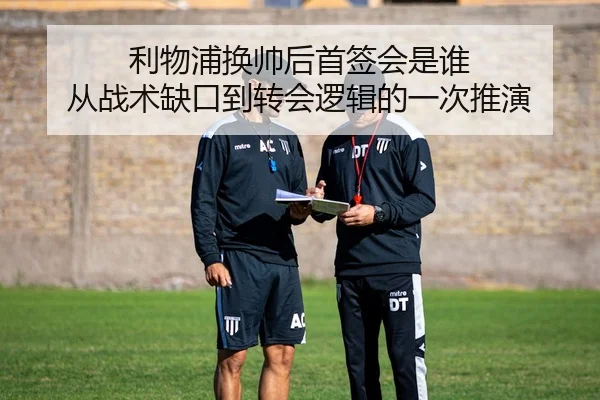 利物浦换帅后首签会是谁 从战术缺口到转会逻辑的一次推演