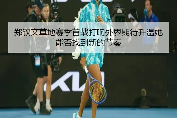 郑钦文草地赛季首战打响外界期待升温她能否找到新的节奏